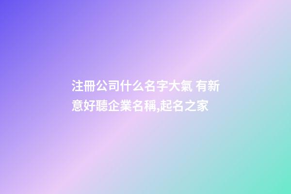 注冊公司什么名字大氣 有新意好聽企業名稱,起名之家-第1張-公司起名-玄機派